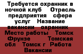 Требуется охранник в ночной клуб  › Отрасль предприятия ­ сфера услуг › Название вакансии ­ охранник › Место работы ­ Томск, Фрунзе, 103 - Томская обл., Томск г. Работа » Вакансии   